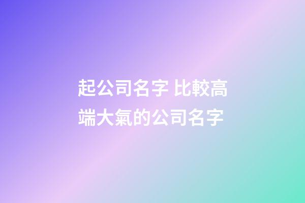 起公司名字 比較高端大氣的公司名字